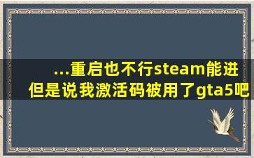 ...重启也不行,steam能进但是说我激活码被用了【gta5吧】 