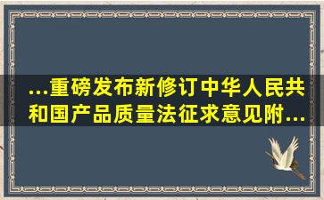 ...重磅发布】新修订《中华人民共和国产品质量法》征求意见(附...