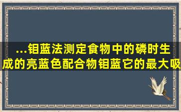 ...钼蓝法测定食物中的磷时,生成的亮蓝色配合物钼蓝,它的最大吸收是().