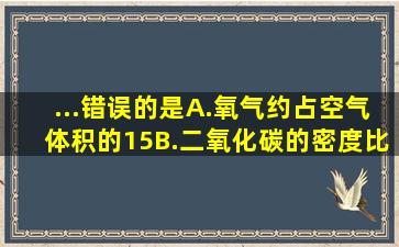 ...错误的是()A.氧气约占空气体积的15B.二氧化碳的密度比空气大,不燃...