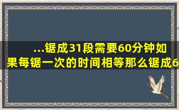 ...锯成31段需要60分钟,如果每锯一次的时间相等,那么锯成62段要几分钟