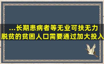 ...长期患病者等无业可扶无力脱贫的贫困人口,需要通过加大投入...