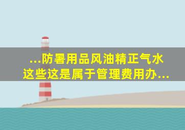 ...防暑用品风油精正气水这些这是属于管理费用办...