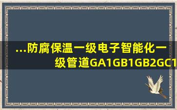 ...防腐保温一级、电子智能化一级、管道GA1、GB1、GB2、GC1、GD1...