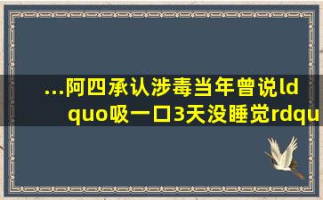 ...阿四承认涉毒,当年曾说“吸一口3天没睡觉”含笑韩朴俊