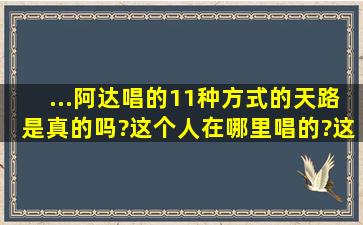 ...阿达唱的11种方式的天路是真的吗?这个人在哪里唱的?这11种唱法是...