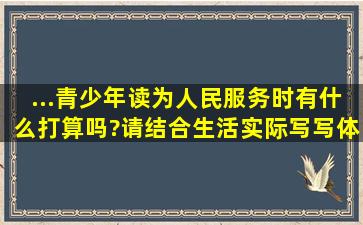 ...青少年读《为人民服务》时,有什么打算吗?请结合生活实际,写写体会。