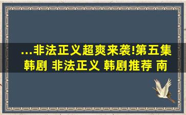 ...非法正义》超爽来袭!第五集 韩剧 非法正义 韩剧推荐 南柱赫 犯罪