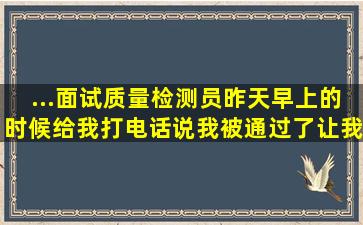 ...面试质量检测员,昨天早上的时候给我打电话说我被通过了,让我去体检?