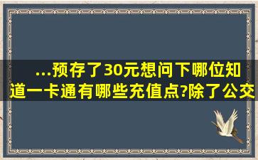 ...预存了30元。想问下哪位知道一卡通有哪些充值点?除了公交还可以...