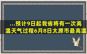 ...预计9日起我省将有一次高温天气过程,6月8日,太原市最高温度30℃