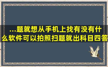 ...题就想从手机上找,有没有什么软件可以拍照扫题就出科目四答案的呀?