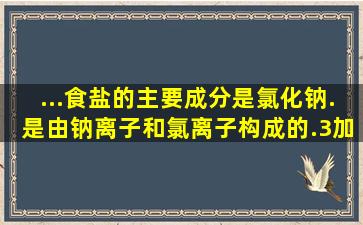 ...食盐的主要成分是氯化钠.是由钠离子和氯离子构成的.(3)加碘...