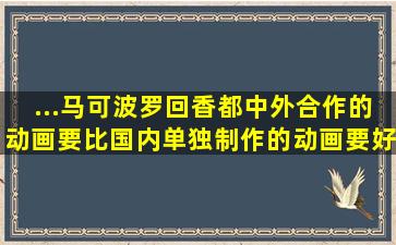 ...马可波罗回香都》中外合作的动画要比国内单独制作的动画要好的多?