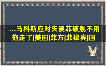 ...马科斯应对失误,菲破舰不用拖走了|美国|菲方|菲律宾|国防部门|紧 ...