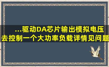 ...驱动DA芯片输出模拟电压,去控制一个大功率负载。详情见问题补充。