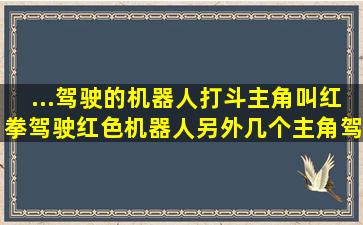 ...驾驶的机器人打斗。主角叫红拳,驾驶红色机器人,另外几个主角驾驶