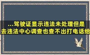 ...驾驶证显示违法未处理,但是去违法中心调查也查不出,打电话给交警队...