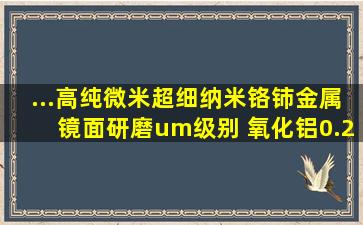 ...高纯微米超细纳米铬铈金属镜面研磨um级别 氧化铝0.25um 微米500g...