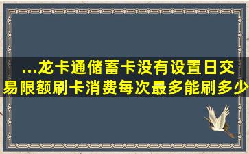 ...龙卡通储蓄卡,没有设置日交易限额,刷卡消费每次最多能刷多少钱呢?