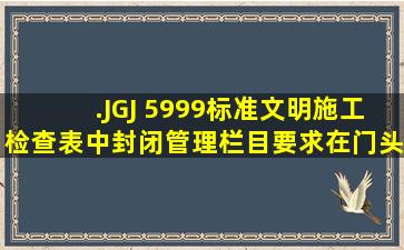 .JGJ 5999标准文明施工检查表中封闭管理栏目要求在门头必须设置( )。