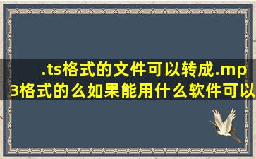 .ts格式的文件可以转成.mp3格式的么,如果能,用什么软件可以转?