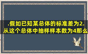 .假如已知某总体的标准差为2.从这个总体中抽样,样本数为4,那么样本...