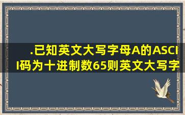 .已知英文大写字母A的ASCII码为十进制数65,则英文大写字母D的...