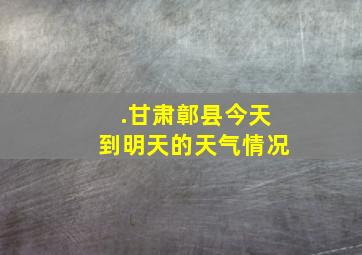 .甘肃鄣县今天到明天的天气情况