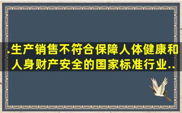 .生产、销售不符合保障人体健康和人身、财产安全的国家标准、行业...