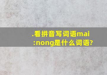 .看拼音,写词语。mai:nong,是什么词语?