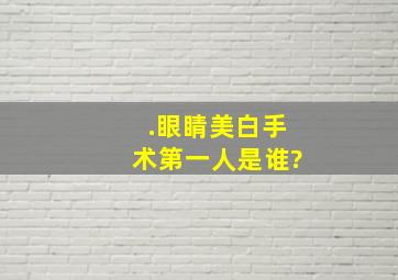 .眼睛美白手术第一人是谁?