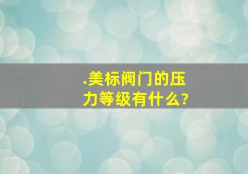 .美标阀门的压力等级有什么?