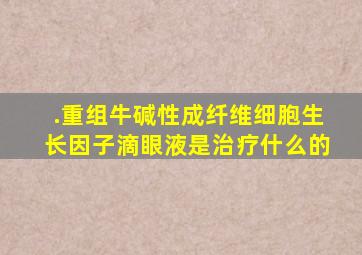 .重组牛碱性成纤维细胞生长因子滴眼液是治疗什么的