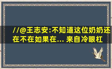 //@王志安:不知道这位奶奶还在不在,如果在... 来自冷眼杠头 