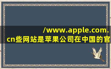 /www.apple.com.cn些网站是苹果公司在中国的官方网站吗(在