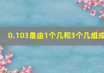 0.103是由1个几和3个几组成