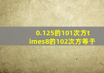 0.125的101次方×8的102次方等于