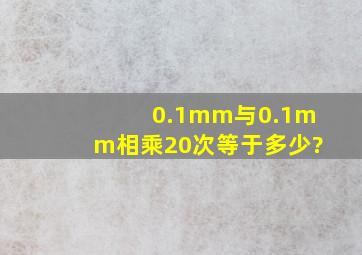 0.1mm与0.1mm相乘20次等于多少?