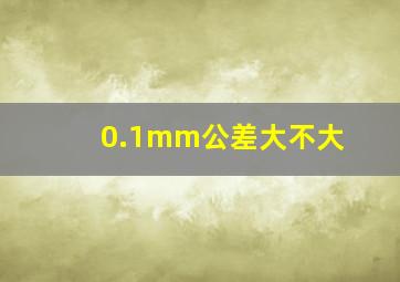 0.1mm公差大不大