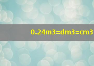 0.24m3=dm3=cm3