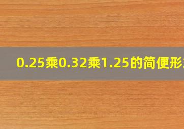 0.25乘0.32乘1.25的简便形式