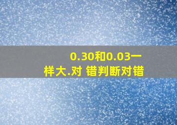 0.30和0.03一样大.对 错(判断对错)