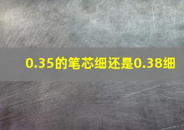 0.35的笔芯细还是0.38细(