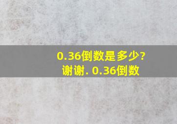 0.36倒数是多少? 谢谢. 0.36倒数