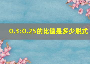 0.3:0.25的比值是多少脱式(