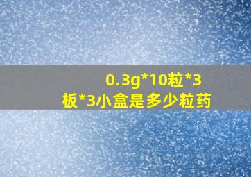 0.3g*10粒*3板*3小盒是多少粒药