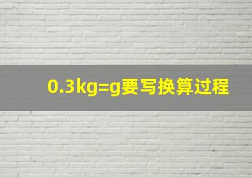 0.3kg=g要写换算过程(