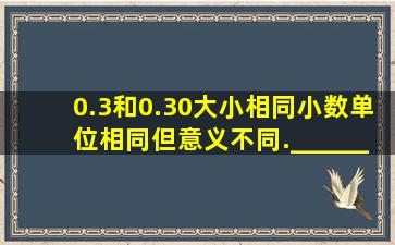 0.3和0.30大小相同,小数单位相同,但意义不同.______.