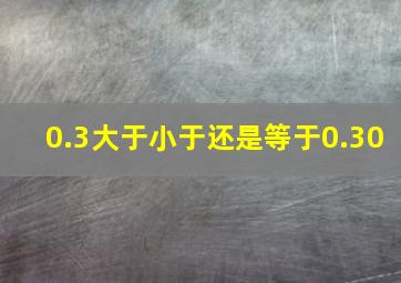 0.3大于、小于还是等于0.30